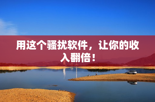 用这个骚扰软件，让你的收入翻倍！