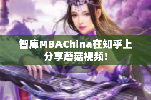 智库MBAChina在知乎上分享蘑菇视频！