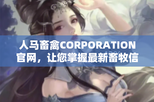 人马畜禽CORPORATION官网，让您掌握最新畜牧信息