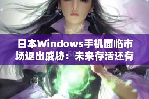 日本Windows手机面临市场退出威胁：未来存活还有望吗？