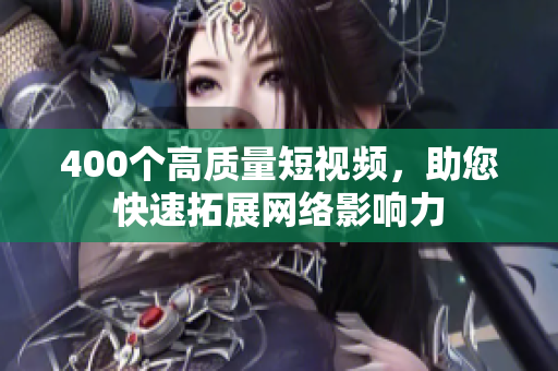 400个高质量短视频，助您快速拓展网络影响力