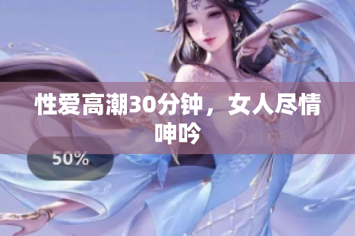 性爱高潮30分钟，女人尽情呻吟