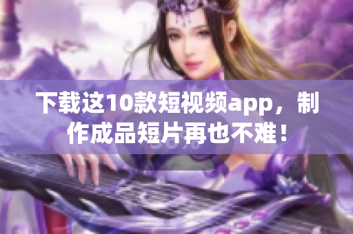 下载这10款短视频app，制作成品短片再也不难！