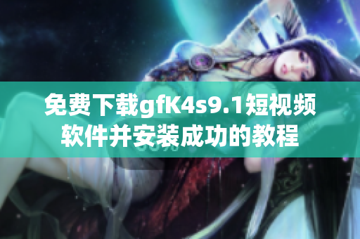 免费下载gfK4s9.1短视频软件并安装成功的教程