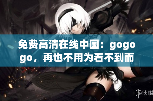 免费高清在线中国：gogogo，再也不用为看不到而发愁！