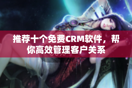 推荐十个免费CRM软件，帮你高效管理客户关系