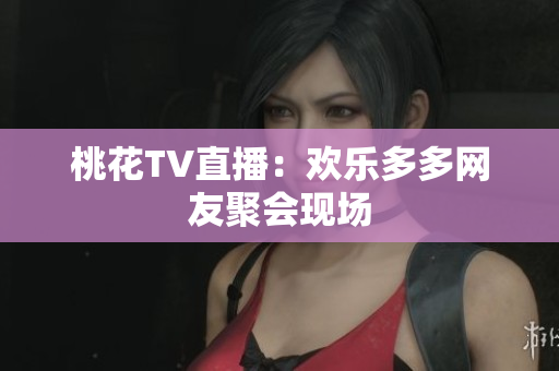 桃花TV直播：欢乐多多网友聚会现场