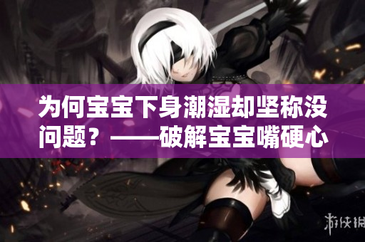 为何宝宝下身潮湿却坚称没问题？——破解宝宝嘴硬心理