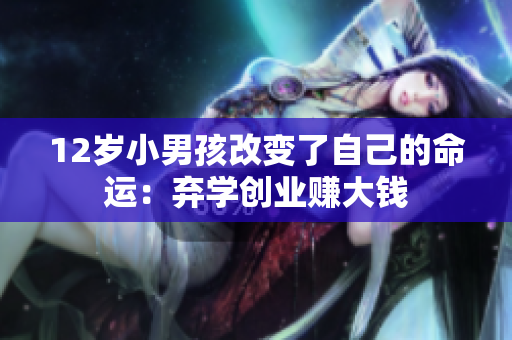 12岁小男孩改变了自己的命运：弃学创业赚大钱