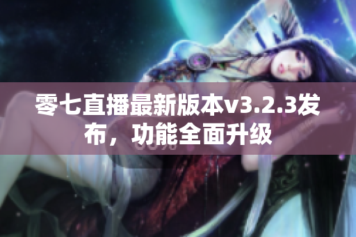 零七直播最新版本v3.2.3发布，功能全面升级
