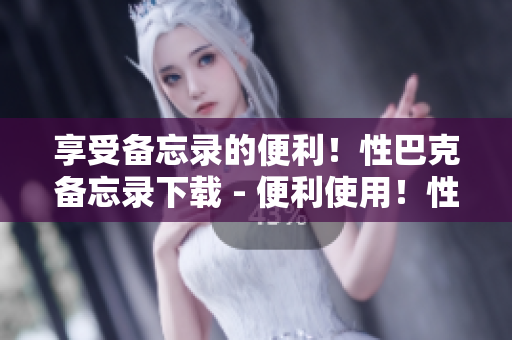 享受备忘录的便利！性巴克备忘录下载 - 便利使用！性巴克备忘录免费下载