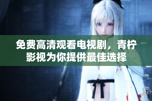 免费高清观看电视剧，青柠影视为你提供最佳选择