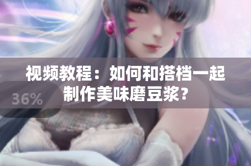 视频教程：如何和搭档一起制作美味磨豆浆？