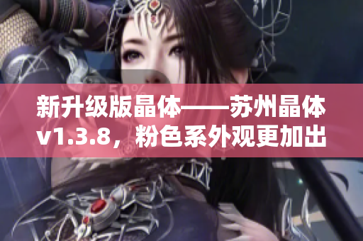 新升级版晶体——苏州晶体v1.3.8，粉色系外观更加出众