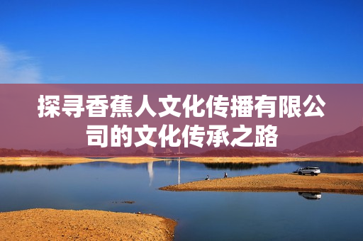 探寻香蕉人文化传播有限公司的文化传承之路