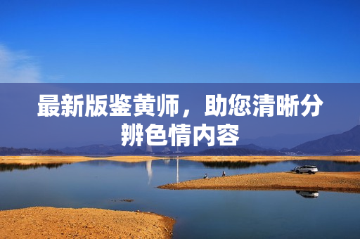 最新版鉴黄师，助您清晰分辨色情内容