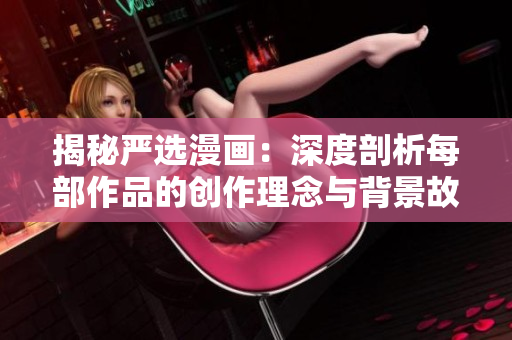 揭秘严选漫画：深度剖析每部作品的创作理念与背景故事
