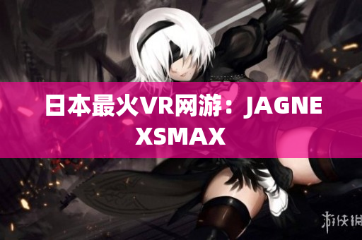 日本最火VR网游：JAGNEXSMAX