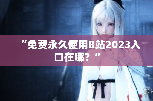 “免费永久使用B站2023入口在哪？”