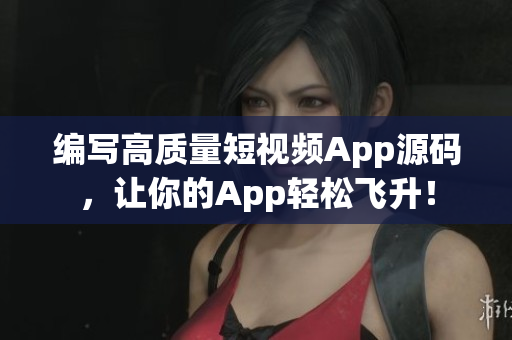 编写高质量短视频App源码，让你的App轻松飞升！