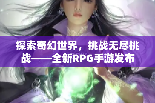 探索奇幻世界，挑战无尽挑战——全新RPG手游发布
