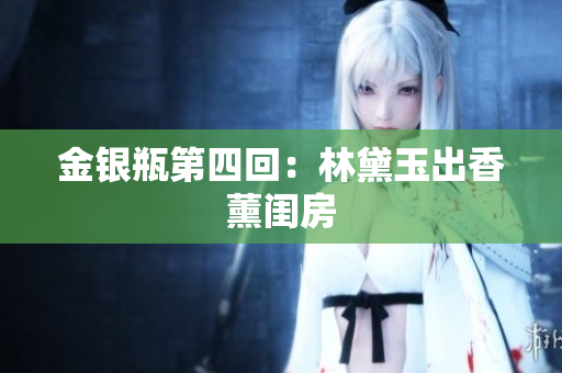 金银瓶第四回：林黛玉出香薰闺房