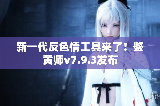 新一代反色情工具来了！鉴黄师v7.9.3发布