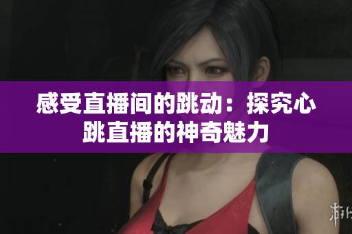 感受直播间的跳动：探究心跳直播的神奇魅力
