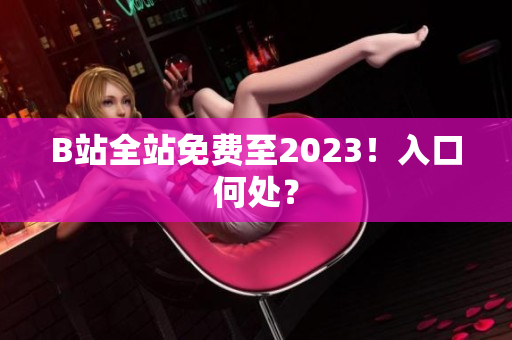 B站全站免费至2023！入口何处？