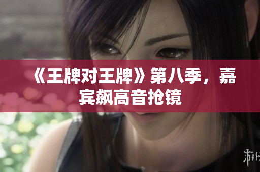 《王牌对王牌》第八季，嘉宾飙高音抢镜