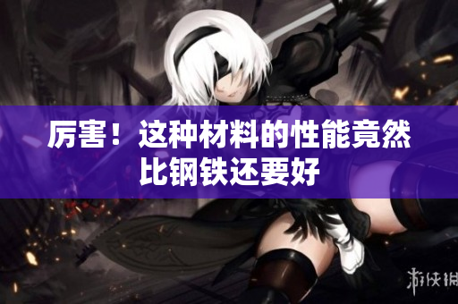 厉害！这种材料的性能竟然比钢铁还要好