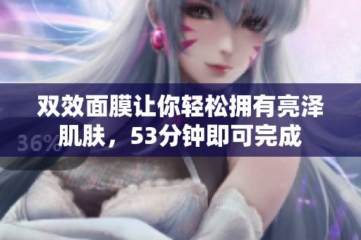 双效面膜让你轻松拥有亮泽肌肤，53分钟即可完成
