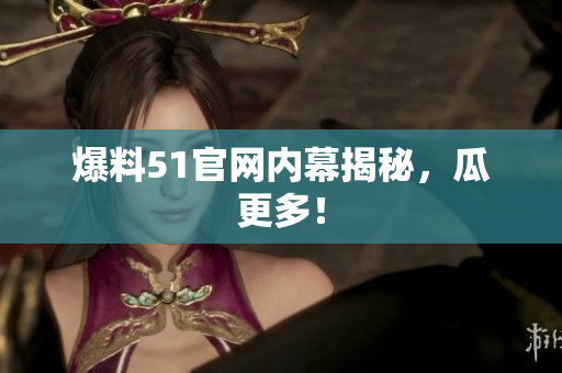 爆料51官网内幕揭秘，瓜更多！