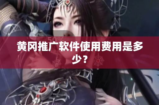 黄冈推广软件使用费用是多少？