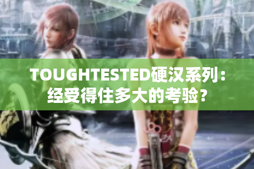TOUGHTESTED硬汉系列：经受得住多大的考验？