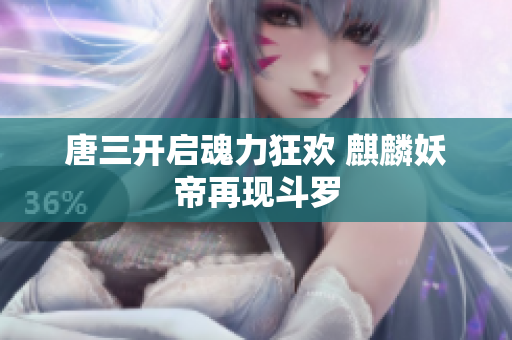 唐三开启魂力狂欢 麒麟妖帝再现斗罗