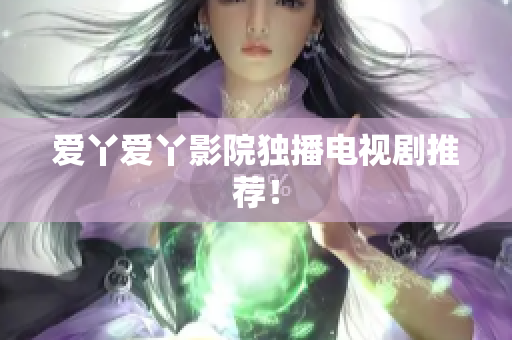 爱丫爱丫影院独播电视剧推荐！
