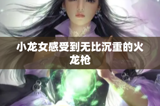 小龙女感受到无比沉重的火龙枪