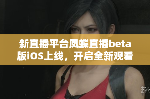 新直播平台凤蝶直播beta版iOS上线，开启全新观看体验
