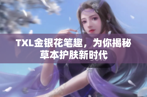 TXL金银花笔趣，为你揭秘草本护肤新时代