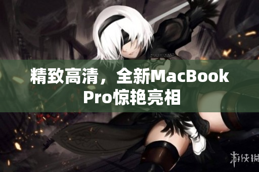精致高清，全新MacBook Pro惊艳亮相