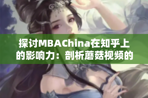 探讨MBAChina在知乎上的影响力：剖析蘑菇视频的智库分享