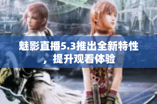 魅影直播5.3推出全新特性，提升观看体验