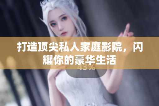 打造顶尖私人家庭影院，闪耀你的豪华生活