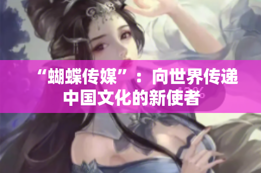 “蝴蝶传媒”：向世界传递中国文化的新使者