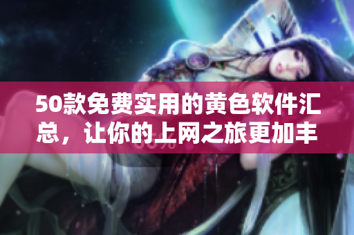 50款免费实用的黄色软件汇总，让你的上网之旅更加丰富多彩！
