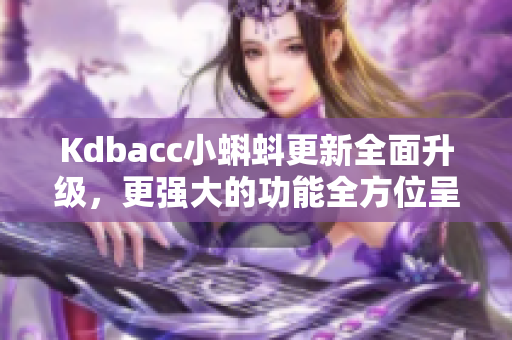 Kdbacc小蝌蚪更新全面升级，更强大的功能全方位呈现