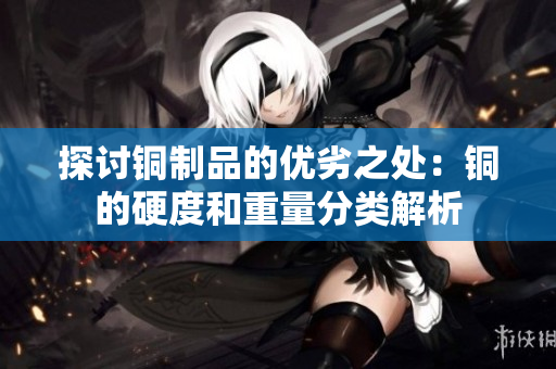探讨铜制品的优劣之处：铜的硬度和重量分类解析