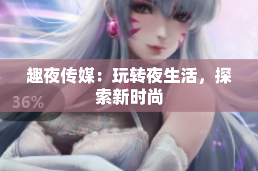 趣夜传媒：玩转夜生活，探索新时尚