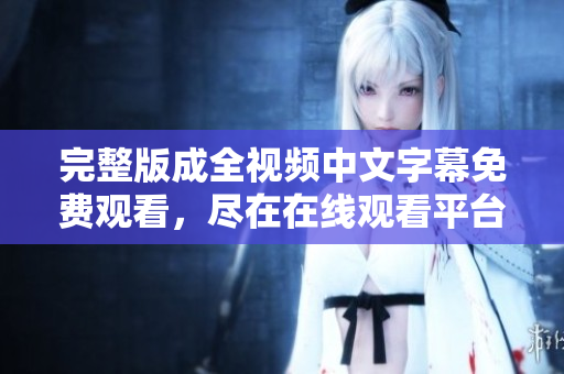 完整版成全视频中文字幕免费观看，尽在在线观看平台